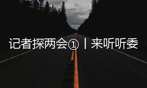 記者探兩會①丨來聽聽委員們的心聲