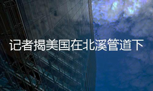記者揭美國在北溪管道下放炸藥 內幕曝光令人震驚！