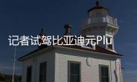記者試駕比亞迪元Plus：比特斯拉更像燃油車