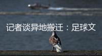 記者談異地搬遷：足球文化比不上有奶就是娘中國足球越翻越沒戲