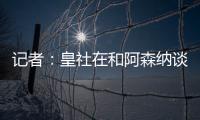 記者：皇社在和阿森納談租借蒂爾尼，雙方都希望能達成協議