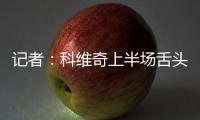 記者：科維奇上半場舌頭破了一道較深的口子，賽后第一時間去縫針