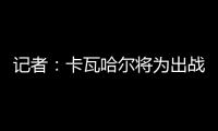 記者：卡瓦哈爾將為出戰馬競做好準備，卡馬文加情況仍需觀察