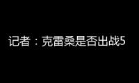 記者：克雷桑是否出戰5日客戰海牛待定費南多將解禁復出