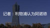 記者：利物浦認為阿諾德不會偷偷和其他球隊達協議，將繼續談續約