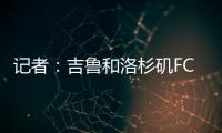 記者：吉魯和洛杉磯FC還沒達成協議，球員也收到了阿聯酋的報價
