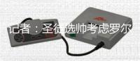 記者：圣徒選帥考慮羅爾和羅西尼爾，也在關注蘭帕德的情況