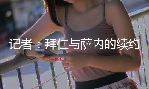 記者：拜仁與薩內的續約談判進入關鍵階段，后者尚未收到具體報價