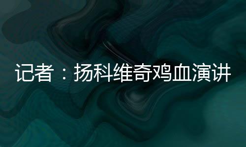 記者：揚(yáng)科維奇雞血演講難掩技戰(zhàn)術(shù)蒼白無(wú)力，不是喊加油能解決的