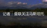 記者：曼聯關注馬斯坦托諾等3名17歲中場小將