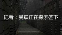 記者：曼聯(lián)正在探索簽下迪薩西、托迪博的可能性