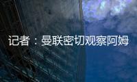 記者：曼聯(lián)密切觀察阿姆拉巴特并已初次對(duì)話，拜仁也在關(guān)注