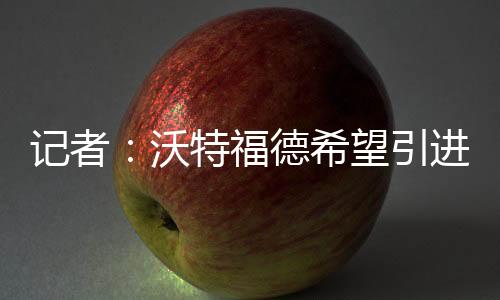 記者：沃特福德希望引進伊蘭昆達，報價300萬歐+50%二轉分成