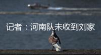 記者：河南隊未收到劉家輝禁賽通知 首發也經過審核