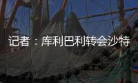記者：庫利巴利轉(zhuǎn)會沙特進展迅速，藍(lán)軍希望盡可能收回3300萬鎊