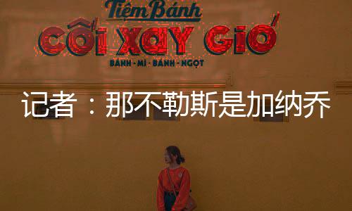記者：那不勒斯是加納喬的熱門下家，切爾西和熱刺也對其感興趣
