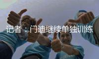 記者：門迪繼續單獨訓練，卡馬文加可能出戰本周末國王杯比賽