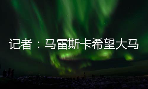 記者：馬雷斯卡希望大馬丁成為切爾西一門，卡巴列羅也支持