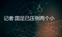 記者:國足已壓倒兩個小組 再有一個出問題就躺晉級