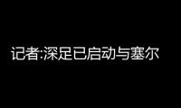 記者:深足已啟動與塞爾納斯解約談判 能否留中超未知