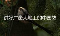 講好廣袤大地上的中國故事