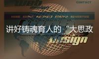 講好鑄魂育人的“大思政課”（中國道路中國夢·齊心協(xié)力加油干）