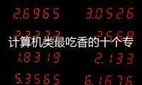 計算機類最吃香的十個專業？ 目前最吃香的專業