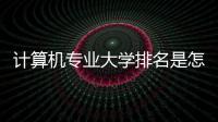計(jì)算機(jī)專業(yè)大學(xué)排名是怎么樣的？ 計(jì)算機(jī)系學(xué)校排名