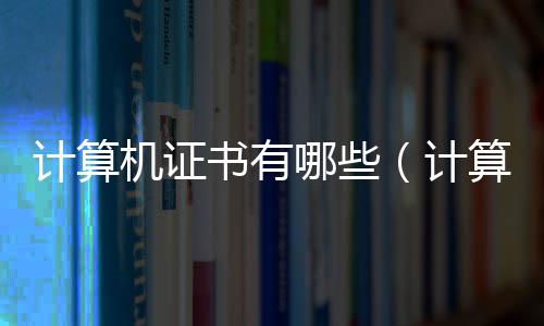 計算機證書有哪些（計算機證書）