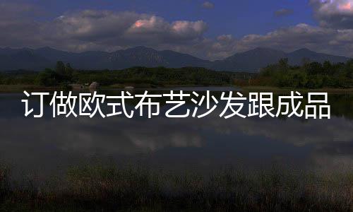 訂做歐式布藝沙發跟成品之間差別有哪些