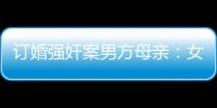 訂婚強奸案男方母親：女方事后不同意 堅信兒子無罪待宣判