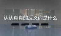 認認真真的反義詞是什么字（認認真真的反義詞）