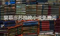 裴慕念蘇晚晚小說免費閱讀無彈窗（蘇晚晚裴慕念）
