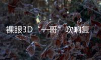 裸眼3D“一哥”吹響復興沖鋒號