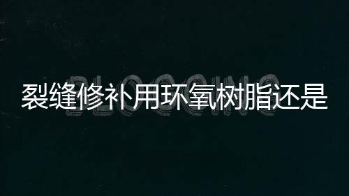 裂縫修補用環氧樹脂還是聚氨酯（裂縫修補）