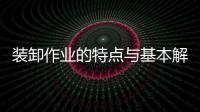 裝卸作業(yè)的特點(diǎn)與基本解決因素