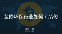 裝修環保行業如何（裝修環保）