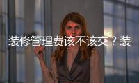 裝修管理費(fèi)該不該交？裝修公司為什么要收管理費(fèi)？