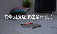 裝修廚房應(yīng)該注意什么（廚房裝修需要注意事項(xiàng)有哪些）