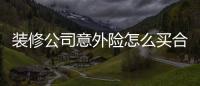 裝修公司意外險怎么買合適