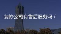 裝修公司有售后服務嗎（生活家裝修售后服務好嗎）