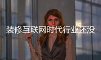 裝修互聯網時代行業還沒張開雙翅