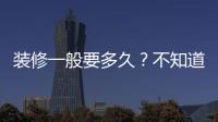 裝修一般要多久？不知道的趕緊來惡補！