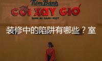 裝修中的陷阱有哪些？室內裝修的十大坑點