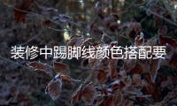 裝修中踢腳線顏色搭配要如何做？