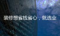 裝修想省錢省心，就選業之峰8大裝修特權！