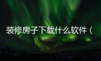 裝修房子下載什么軟件（裝修軟件哪個好用）