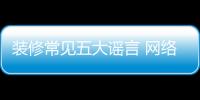 裝修常見五大謠言 網絡上的裝修建議很多不可靠