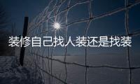 裝修自己找人裝還是找裝修隊(duì)（找裝修隊(duì)）