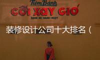 裝修設計公司十大排名（十大裝修公司排名）